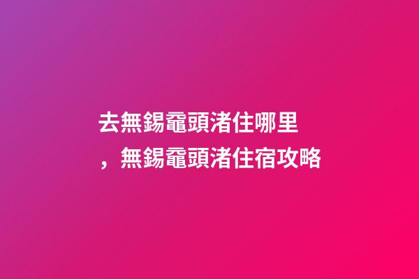 去無錫黿頭渚住哪里，無錫黿頭渚住宿攻略